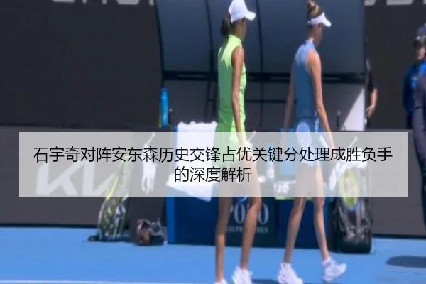 石宇奇对阵安东森历史交锋占优关键分处理成胜负手的深度解析