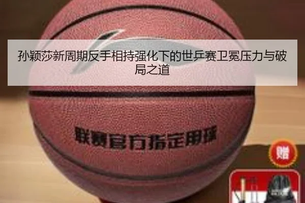 孙颖莎新周期反手相持强化下的世乒赛卫冕压力与破局之道