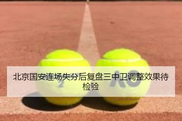北京国安连场失分后复盘三中卫调整效果待检验